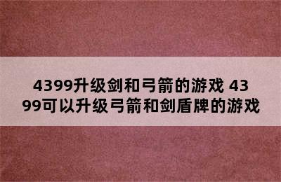 4399升级剑和弓箭的游戏 4399可以升级弓箭和剑盾牌的游戏